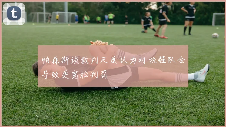 帕森斯谈裁判尺度认为对抗强队会导致更宽松判罚