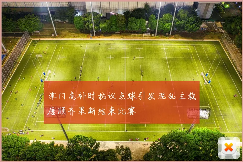 津门虎补时抗议点球引发混乱主裁唐顺齐果断结束比赛