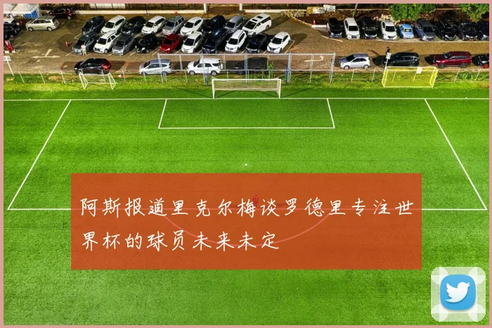 阿斯报道里克尔梅谈罗德里专注世界杯的球员未来未定