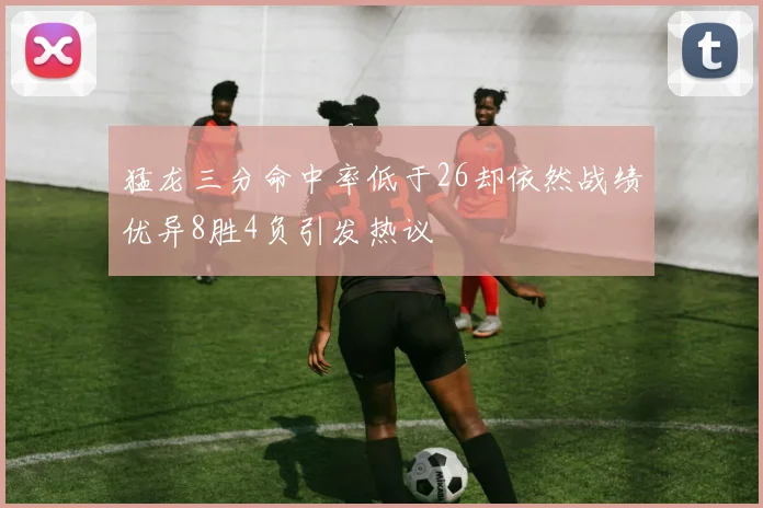 猛龙三分命中率低于26却依然战绩优异8胜4负引发热议