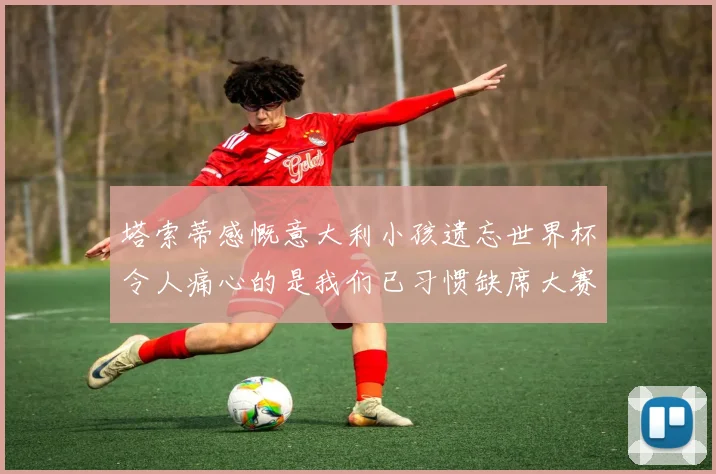 塔索蒂感慨意大利小孩遗忘世界杯令人痛心的是我们已习惯缺席大赛