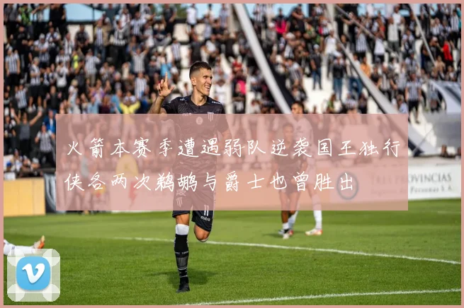 火箭本赛季遭遇弱队逆袭国王独行侠各两次鹈鹕与爵士也曾胜出