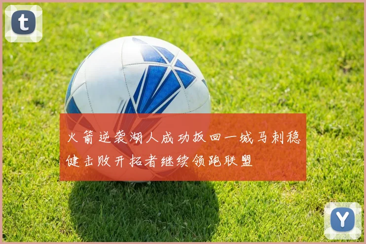 火箭逆袭湖人成功扳回一城马刺稳健击败开拓者继续领跑联盟