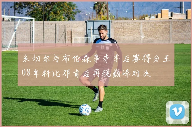 米切尔与布伦森争夺季后赛得分王08年科比邓肯后再现巅峰对决
