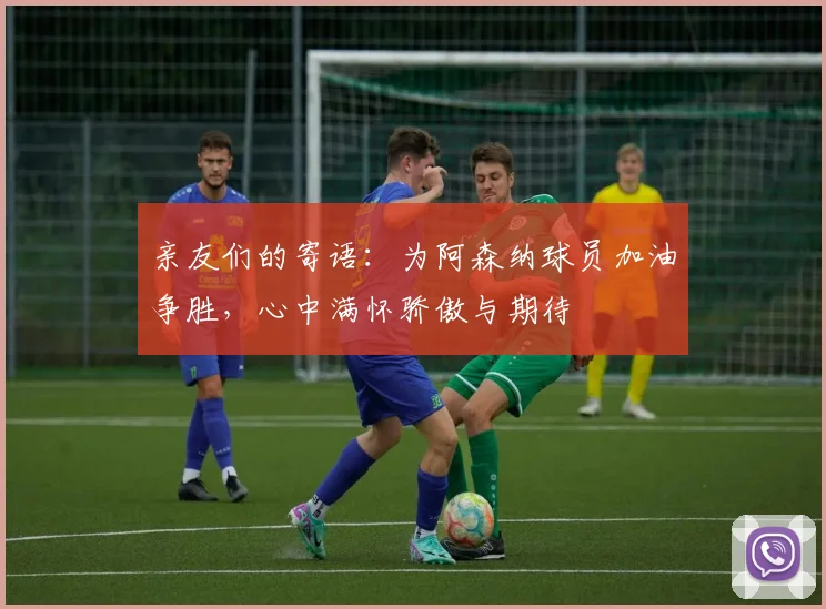 亲友们的寄语：为阿森纳球员加油争胜，心中满怀骄傲与期待