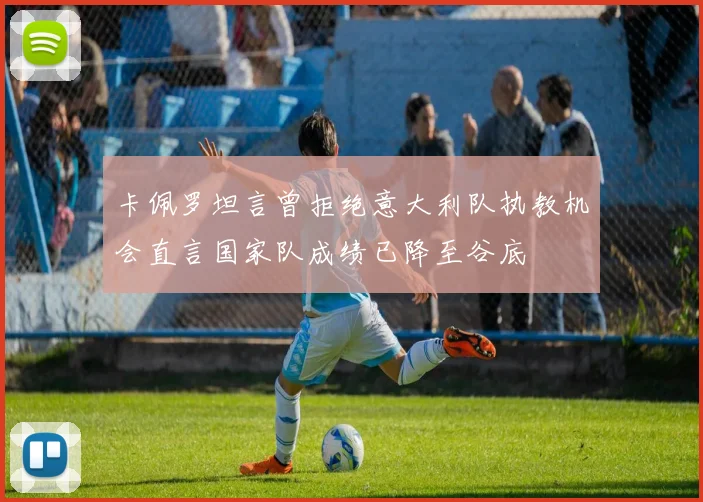 卡佩罗坦言曾拒绝意大利队执教机会直言国家队成绩已降至谷底