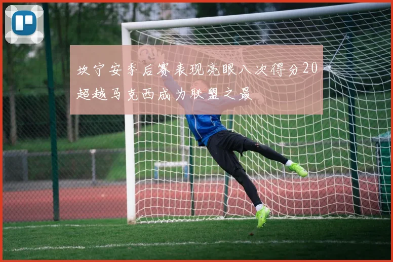 坎宁安季后赛表现亮眼八次得分20超越马克西成为联盟之最