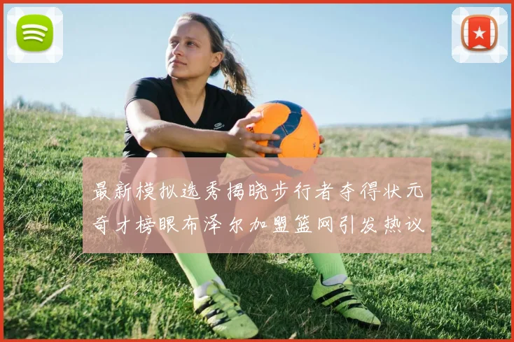 最新模拟选秀揭晓步行者夺得状元奇才榜眼布泽尔加盟篮网引发热议