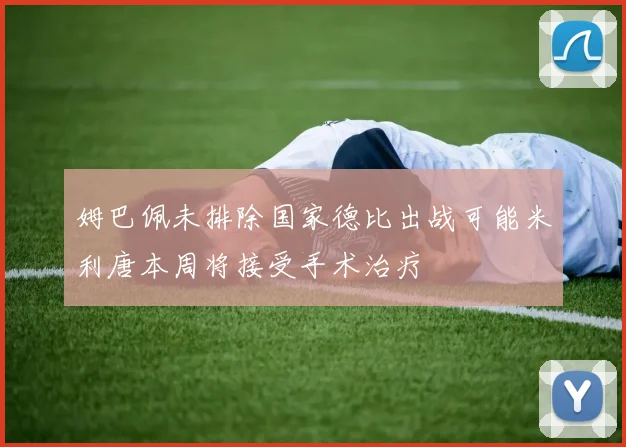 姆巴佩未排除国家德比出战可能米利唐本周将接受手术治疗