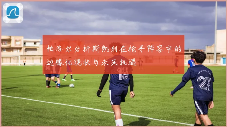 帕洛尔分析斯凯利在枪手阵容中的边缘化现状与未来机遇