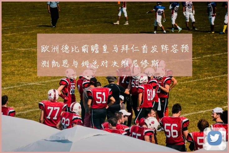 欧洲德比前瞻皇马拜仁首发阵容预测凯恩与姆总对决维尼修斯