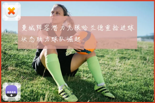 曼城阵容潜力无限哈兰德重拾进球状态助力球队崛起