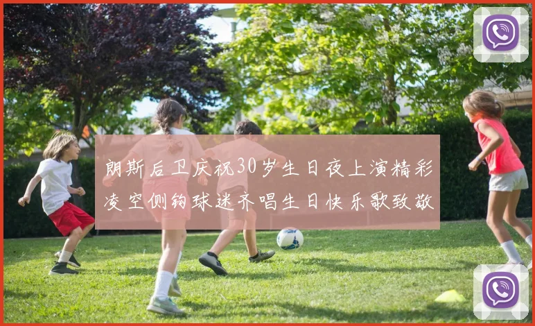 朗斯后卫庆祝30岁生日夜上演精彩凌空侧钩球迷齐唱生日快乐歌致敬