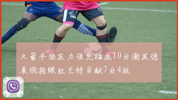 火箭半场发力领先雄鹿10分谢泼德表现抢眼杜兰特贡献7分4板