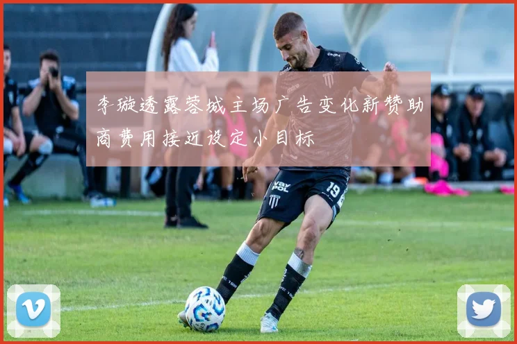 李璇透露蓉城主场广告变化新赞助商费用接近设定小目标