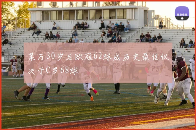 莱万30岁后欧冠62球成历史最佳仅次于C罗68球