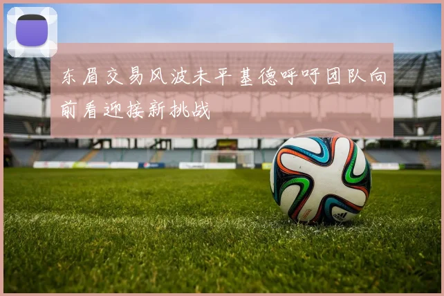 东眉交易风波未平基德呼吁团队向前看迎接新挑战