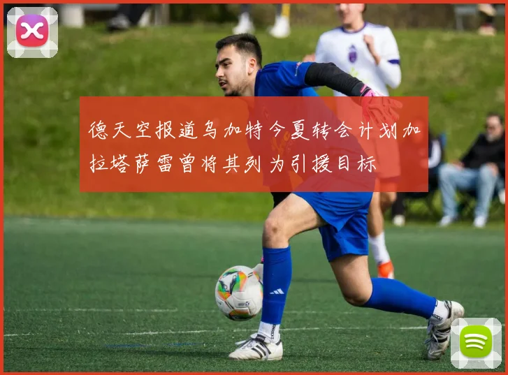 德天空报道乌加特今夏转会计划加拉塔萨雷曾将其列为引援目标