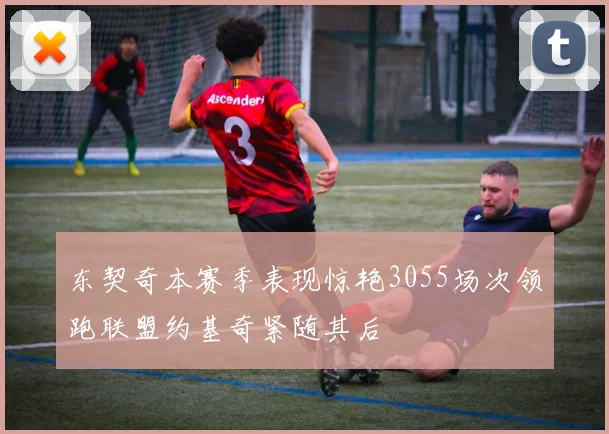 东契奇本赛季表现惊艳3055场次领跑联盟约基奇紧随其后