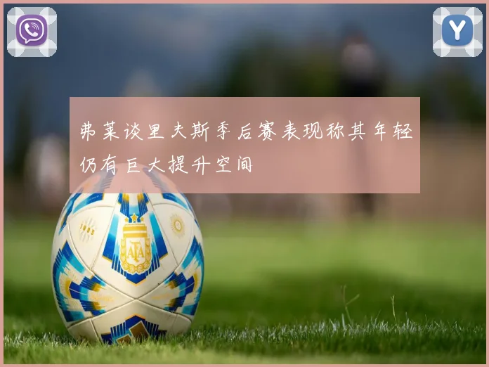 弗莱谈里夫斯季后赛表现称其年轻仍有巨大提升空间