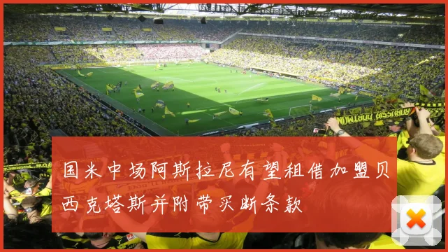 国米中场阿斯拉尼有望租借加盟贝西克塔斯并附带买断条款