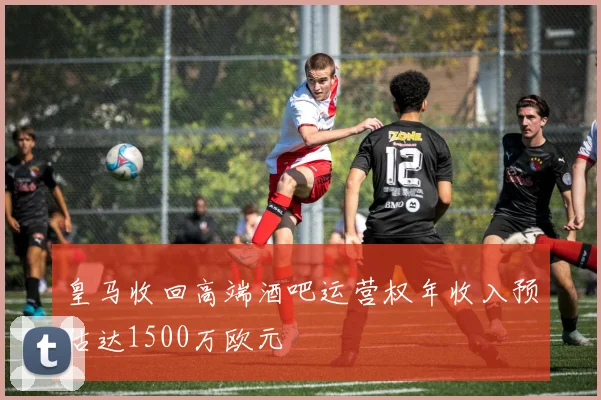 皇马收回高端酒吧运营权年收入预估达1500万欧元