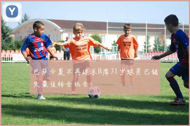 巴萨今夏不再追求B席31岁球员已错失最佳转会机会