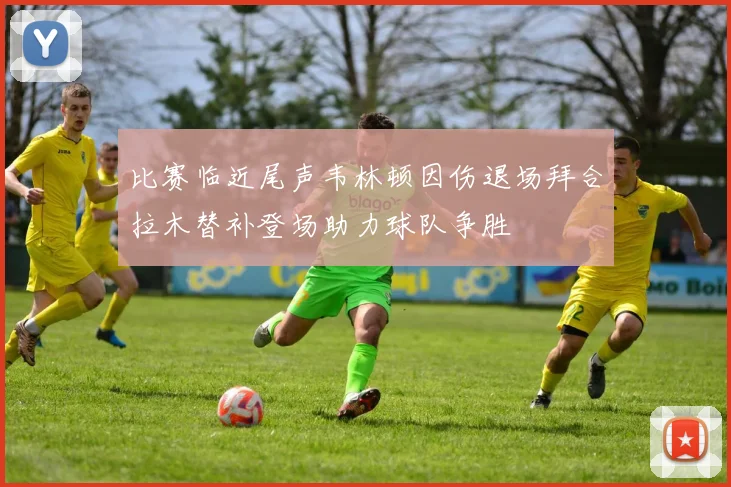 比赛临近尾声韦林顿因伤退场拜合拉木替补登场助力球队争胜