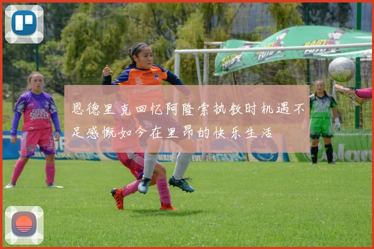 恩德里克回忆阿隆索执教时机遇不足感慨如今在里昂的快乐生活