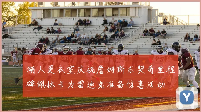 湖人更衣室庆祝詹姆斯东契奇里程碑佩林卡为雷迪克准备惊喜活动