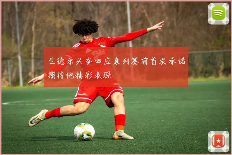 兰德尔兴奋回应康利赛前首发承诺期待他精彩表现