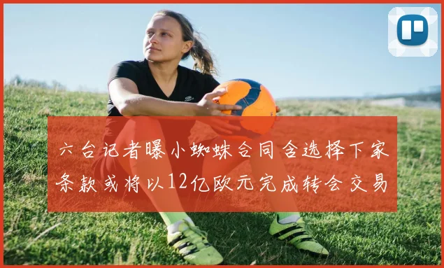六台记者曝小蜘蛛合同含选择下家条款或将以12亿欧元完成转会交易