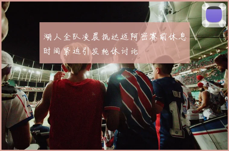 湖人全队凌晨抵达迈阿密赛前休息时间紧迫引发轮休讨论