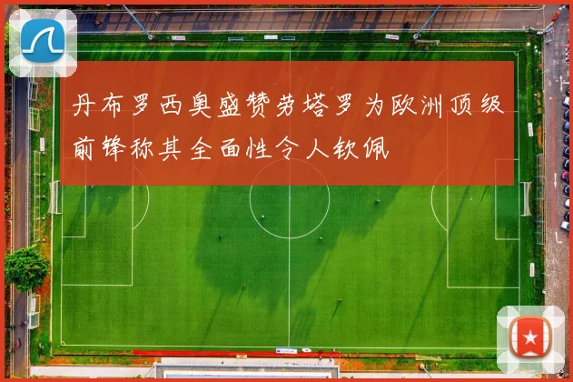 丹布罗西奥盛赞劳塔罗为欧洲顶级前锋称其全面性令人钦佩