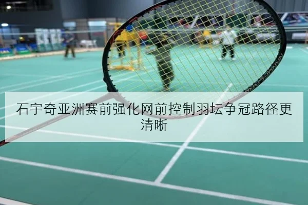 石宇奇亚洲赛前强化网前控制羽坛争冠路径更清晰